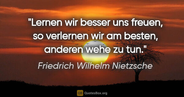 Friedrich Wilhelm Nietzsche Zitat: "Lernen wir besser uns freuen, so verlernen wir am besten,..."