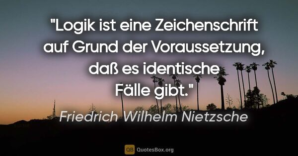 Friedrich Wilhelm Nietzsche Zitat: "Logik ist eine Zeichenschrift auf Grund der Voraussetzung, daß..."