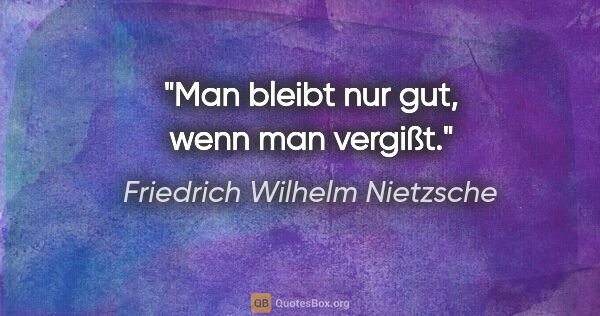 Friedrich Wilhelm Nietzsche Zitat: "Man bleibt nur gut, wenn man vergißt."