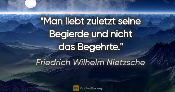 Friedrich Wilhelm Nietzsche Zitat: "Man liebt zuletzt seine Begierde und nicht das Begehrte."