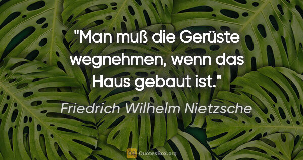 Friedrich Wilhelm Nietzsche Zitat: "Man muß die Gerüste wegnehmen, wenn das Haus gebaut ist."