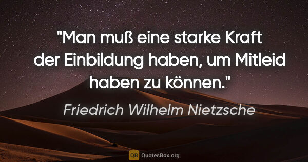 Friedrich Wilhelm Nietzsche Zitat: "Man muß eine starke Kraft der Einbildung haben, um Mitleid..."