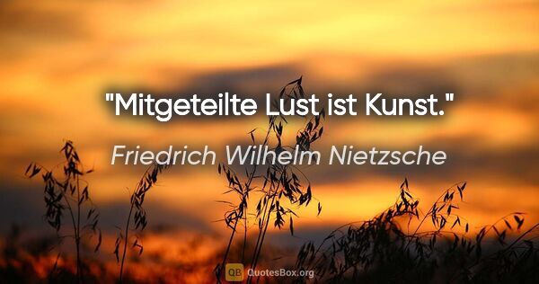 Friedrich Wilhelm Nietzsche Zitat: "Mitgeteilte Lust ist Kunst."