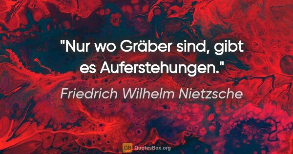 Friedrich Wilhelm Nietzsche Zitat: "Nur wo Gräber sind, gibt es Auferstehungen."