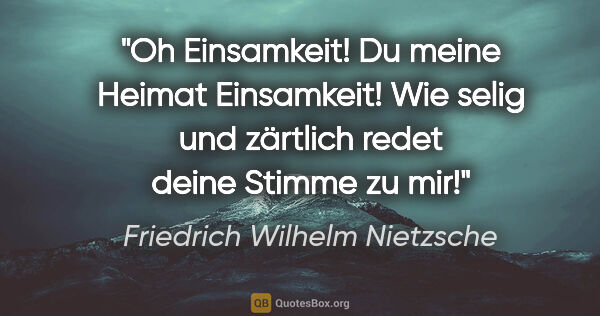 Friedrich Wilhelm Nietzsche Zitat: "Oh Einsamkeit! Du meine Heimat Einsamkeit! Wie selig und..."