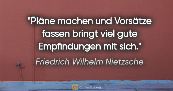 Friedrich Wilhelm Nietzsche Zitat: "Pläne machen und Vorsätze fassen bringt viel gute Empfindungen..."