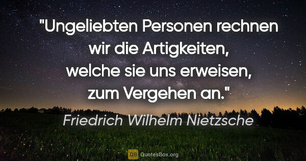 Friedrich Wilhelm Nietzsche Zitat: "Ungeliebten Personen rechnen wir die Artigkeiten, welche sie..."