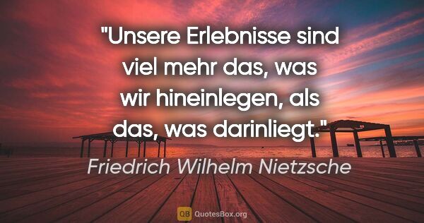 Friedrich Wilhelm Nietzsche Zitat: "Unsere Erlebnisse sind viel mehr das, was wir hineinlegen, als..."