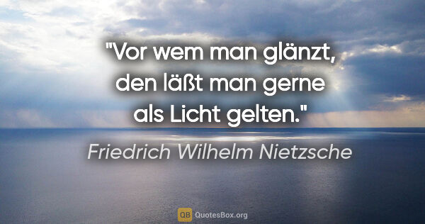 Friedrich Wilhelm Nietzsche Zitat: "Vor wem man glänzt, den läßt man gerne als Licht gelten."