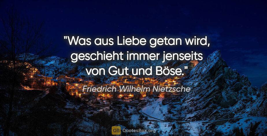 Friedrich Wilhelm Nietzsche Zitat: "Was aus Liebe getan wird, geschieht immer jenseits von Gut und..."