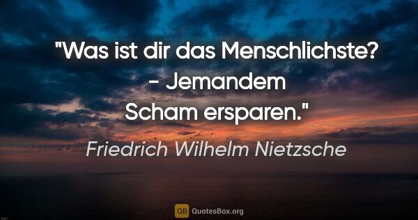 Friedrich Wilhelm Nietzsche Zitat: "Was ist dir das Menschlichste? - Jemandem Scham ersparen."
