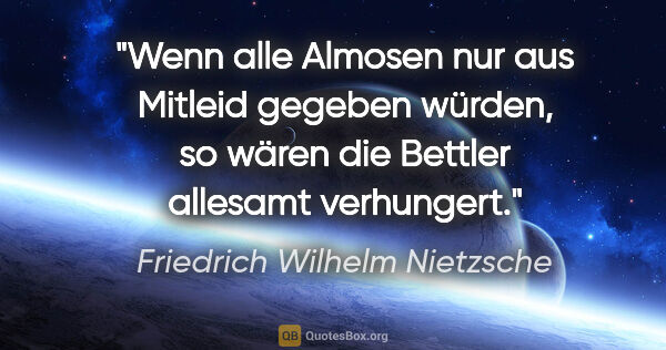 Friedrich Wilhelm Nietzsche Zitat: "Wenn alle Almosen nur aus Mitleid gegeben würden, so wären die..."