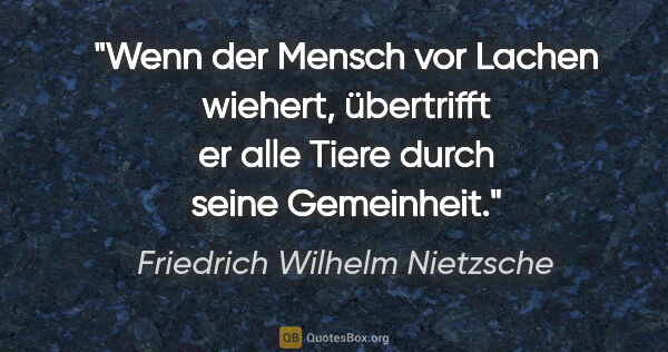 Friedrich Wilhelm Nietzsche Zitat: "Wenn der Mensch vor Lachen wiehert, übertrifft er alle Tiere..."