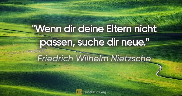 Friedrich Wilhelm Nietzsche Zitat: "Wenn dir deine Eltern nicht passen, suche dir neue."