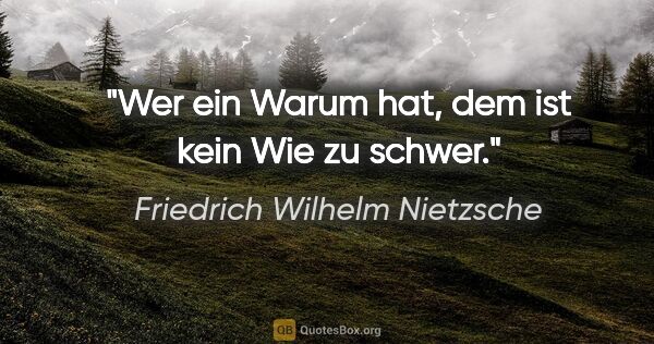 Friedrich Wilhelm Nietzsche Zitat: "Wer ein Warum hat, dem ist kein Wie zu schwer."