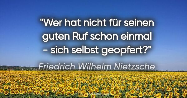Friedrich Wilhelm Nietzsche Zitat: "Wer hat nicht für seinen guten Ruf schon einmal - sich selbst..."