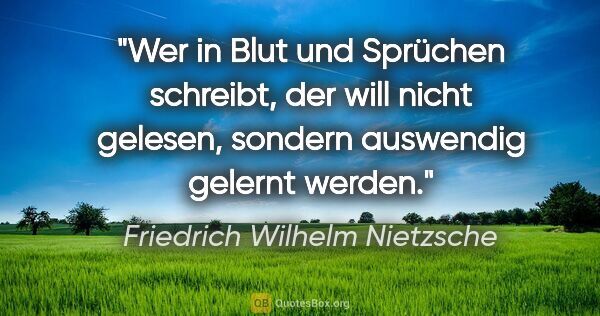 Friedrich Wilhelm Nietzsche Zitat: "Wer in Blut und Sprüchen schreibt, der will nicht gelesen,..."
