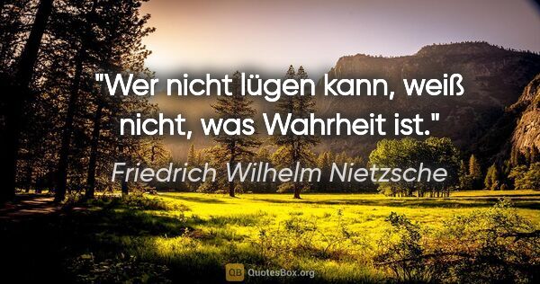 Friedrich Wilhelm Nietzsche Zitat: "Wer nicht lügen kann, weiß nicht, was Wahrheit ist."