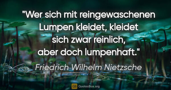 Friedrich Wilhelm Nietzsche Zitat: "Wer sich mit reingewaschenen Lumpen kleidet, kleidet sich zwar..."