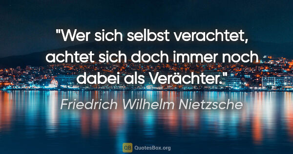 Friedrich Wilhelm Nietzsche Zitat: "Wer sich selbst verachtet, achtet sich doch immer noch dabei..."