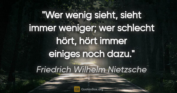 Friedrich Wilhelm Nietzsche Zitat: "Wer wenig sieht, sieht immer weniger; wer schlecht hört, hört..."