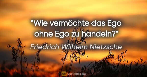 Friedrich Wilhelm Nietzsche Zitat: "Wie vermöchte das Ego ohne Ego zu handeln?"