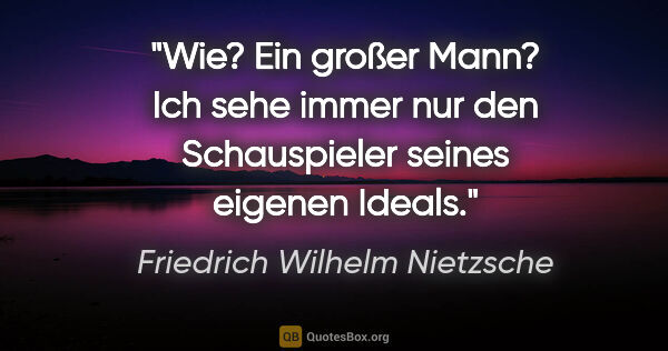 Friedrich Wilhelm Nietzsche Zitat: "Wie? Ein großer Mann? Ich sehe immer nur den Schauspieler..."