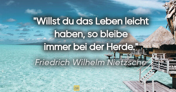 Friedrich Wilhelm Nietzsche Zitat: "Willst du das Leben leicht haben, so bleibe immer bei der Herde."
