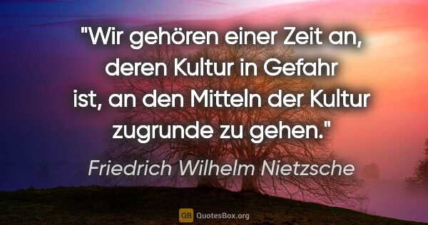 Friedrich Wilhelm Nietzsche Zitat: "Wir gehören einer Zeit an, deren Kultur in Gefahr ist, an den..."