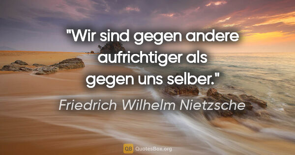 Friedrich Wilhelm Nietzsche Zitat: "Wir sind gegen andere aufrichtiger als gegen uns selber."