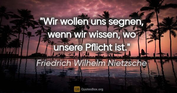 Friedrich Wilhelm Nietzsche Zitat: "Wir wollen uns segnen, wenn wir wissen, wo unsere Pflicht ist."