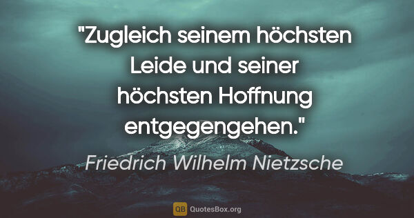 Friedrich Wilhelm Nietzsche Zitat: "Zugleich seinem höchsten Leide und seiner höchsten Hoffnung..."