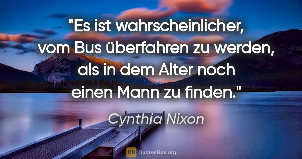 Cynthia Nixon Zitat: "Es ist wahrscheinlicher, vom Bus überfahren zu werden, als in..."