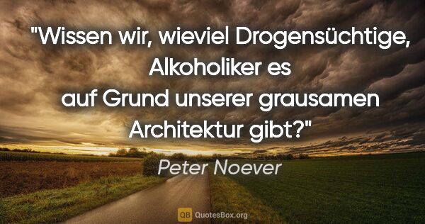 Peter Noever Zitat: "Wissen wir, wieviel Drogensüchtige, Alkoholiker es auf Grund..."