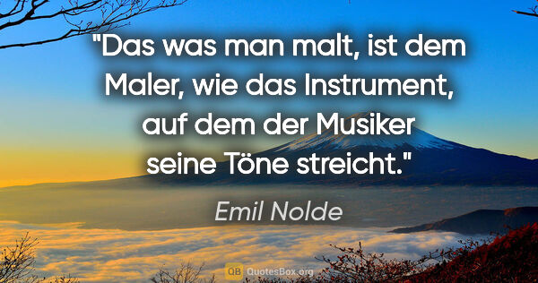 Emil Nolde Zitat: "Das was man malt, ist dem Maler, wie das Instrument, auf dem..."