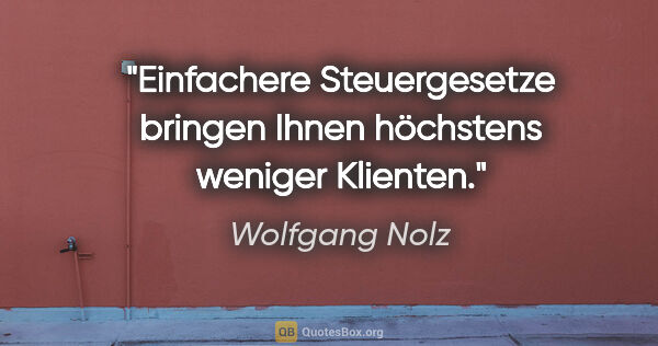 Wolfgang Nolz Zitat: "Einfachere Steuergesetze bringen Ihnen höchstens weniger..."