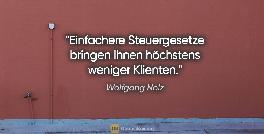 Wolfgang Nolz Zitat: "Einfachere Steuergesetze bringen Ihnen höchstens weniger..."