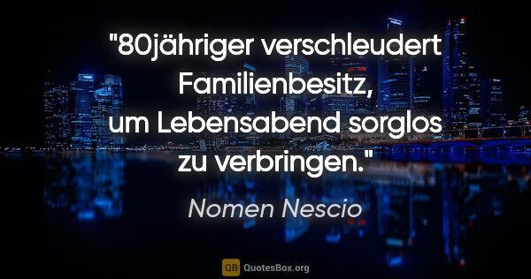 Nomen Nescio Zitat: "80jähriger verschleudert Familienbesitz, um Lebensabend..."
