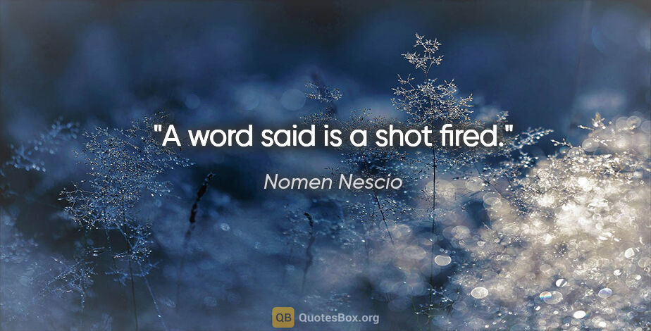 Nomen Nescio Zitat: "A word said is a shot fired."