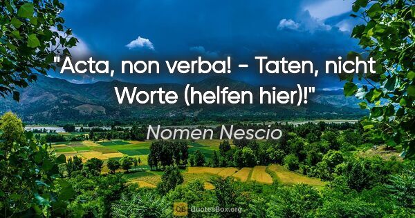 Nomen Nescio Zitat: "Acta, non verba! - Taten, nicht Worte (helfen hier)!"