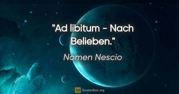 Nomen Nescio Zitat: "Ad libitum - Nach Belieben."