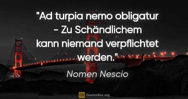 Nomen Nescio Zitat: "Ad turpia nemo obligatur - Zu Schändlichem kann niemand..."