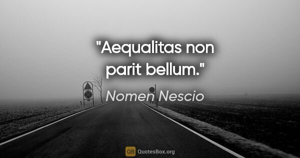 Nomen Nescio Zitat: "Aequalitas non parit bellum."
