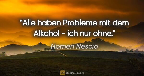 Nomen Nescio Zitat: "Alle haben Probleme mit dem Alkohol - ich nur ohne."
