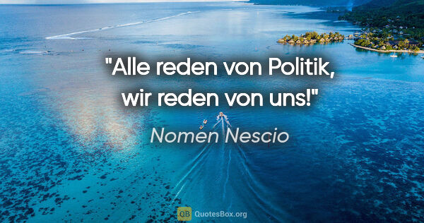 Nomen Nescio Zitat: "Alle reden von Politik, wir reden von uns!"