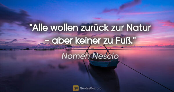 Nomen Nescio Zitat: "Alle wollen zurück zur Natur - aber keiner zu Fuß."