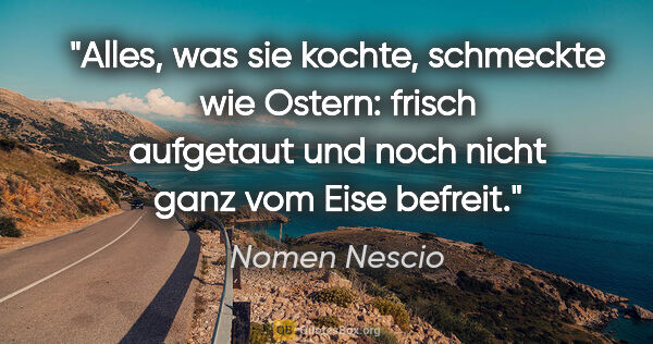 Nomen Nescio Zitat: "Alles, was sie kochte, schmeckte wie Ostern: frisch aufgetaut..."