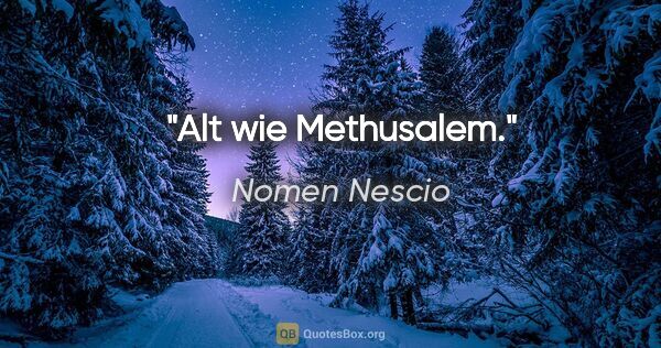 Nomen Nescio Zitat: "Alt wie Methusalem."