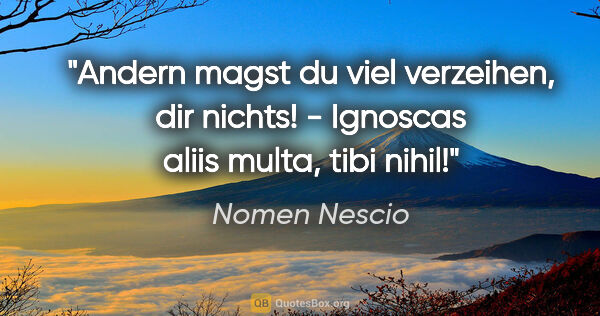 Nomen Nescio Zitat: "Andern magst du viel verzeihen, dir nichts! - Ignoscas aliis..."