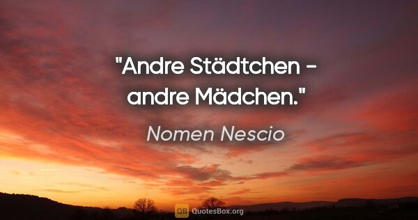 Nomen Nescio Zitat: "Andre Städtchen - andre Mädchen."